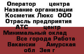 Оператор Call-центра › Название организации ­ Косметик Люкс, ООО › Отрасль предприятия ­ АТС, call-центр › Минимальный оклад ­ 25 000 - Все города Работа » Вакансии   . Амурская обл.,Зея г.